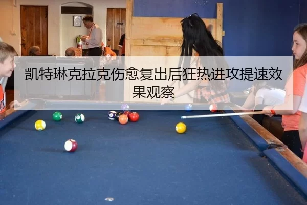 凯特琳克拉克伤愈复出后狂热进攻提速效果观察